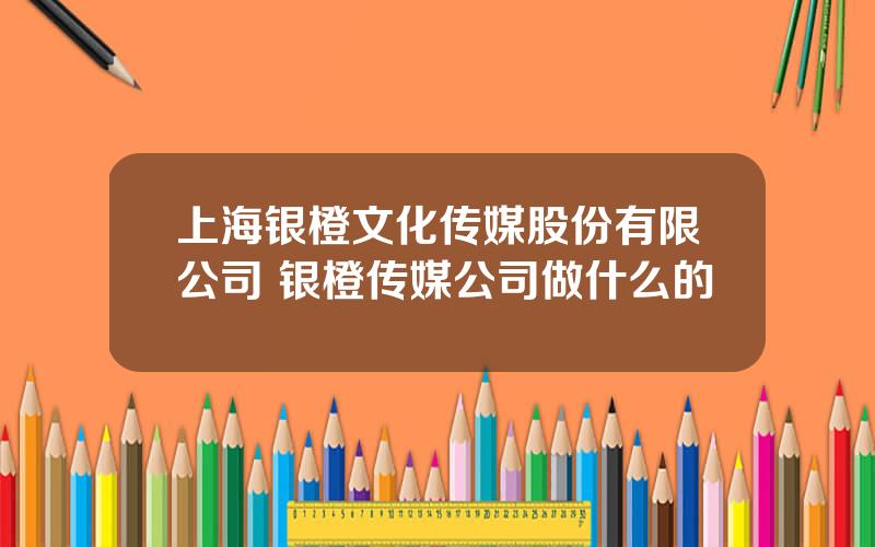 上海银橙文化传媒股份有限公司 银橙传媒公司做什么的